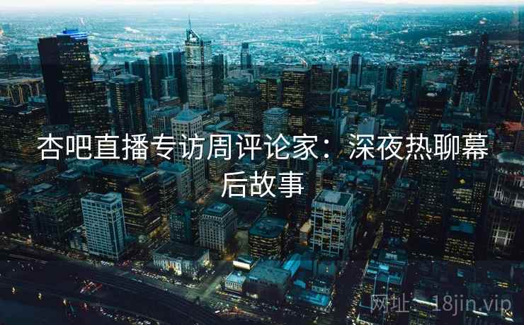 杏吧直播专访周评论家：深夜热聊幕后故事