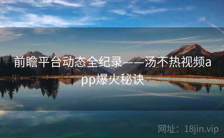 前瞻平台动态全纪录——汤不热视频app爆火秘诀