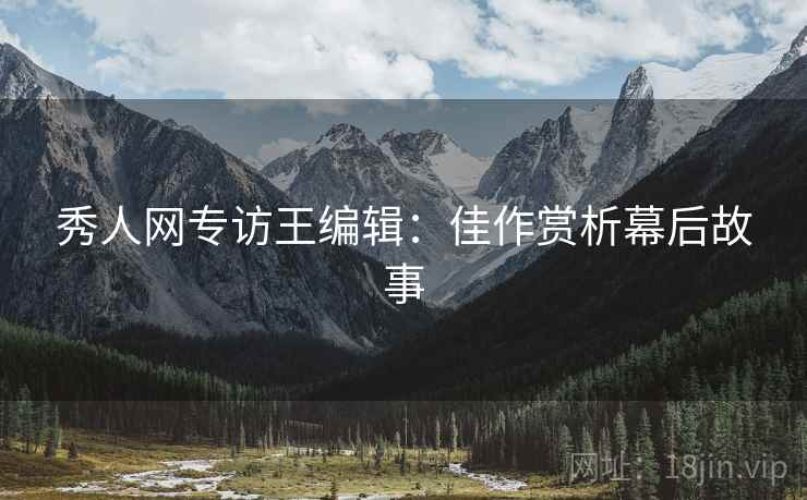 秀人网专访王编辑：佳作赏析幕后故事