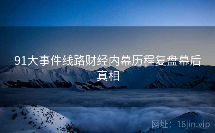 91大事件线路财经内幕历程复盘幕后真相