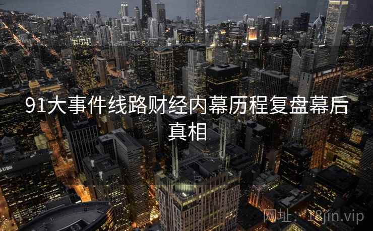 91大事件线路财经内幕历程复盘幕后真相