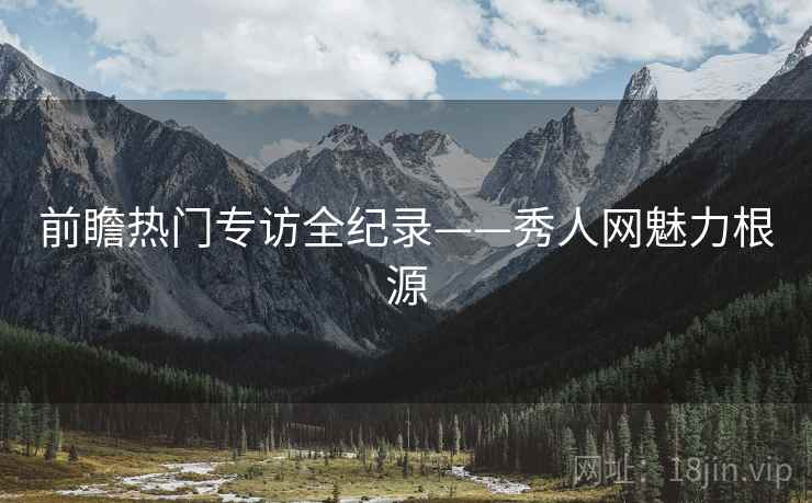 前瞻热门专访全纪录——秀人网魅力根源