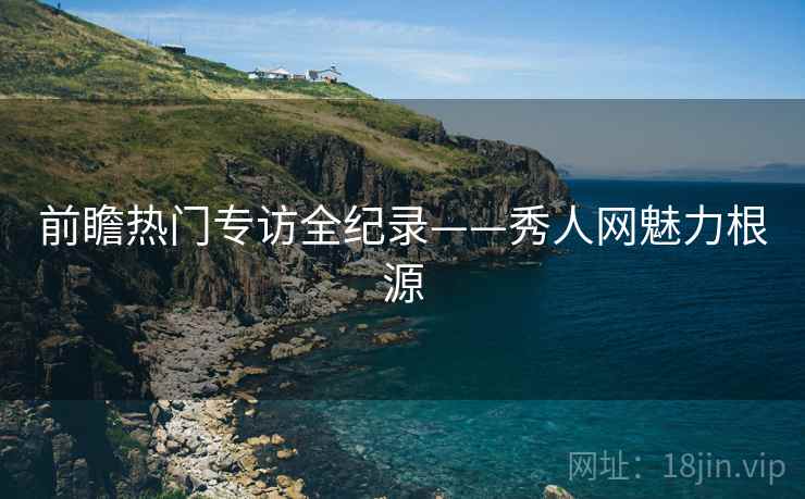 前瞻热门专访全纪录——秀人网魅力根源