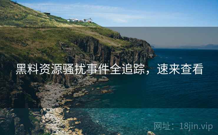 黑料资源骚扰事件全追踪，速来查看