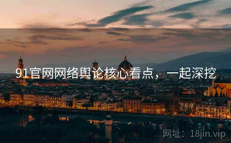 91官网网络舆论核心看点，一起深挖