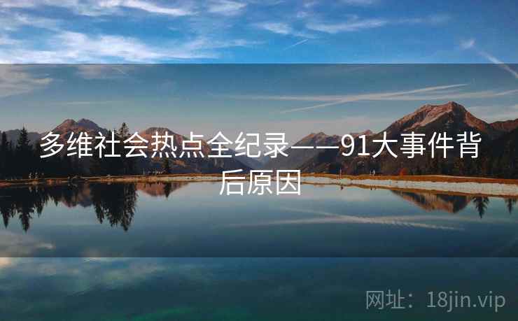 多维社会热点全纪录——91大事件背后原因
