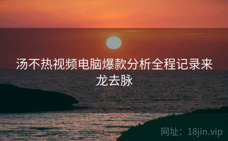 汤不热视频电脑爆款分析全程记录来龙去脉