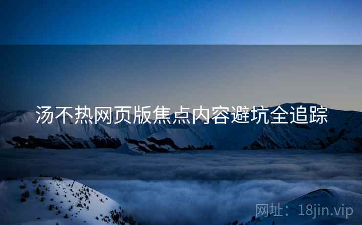 汤不热网页版焦点内容避坑全追踪