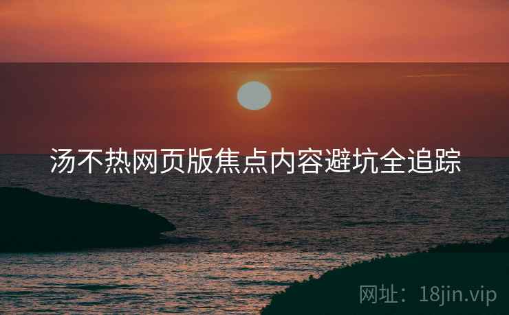 汤不热网页版焦点内容避坑全追踪