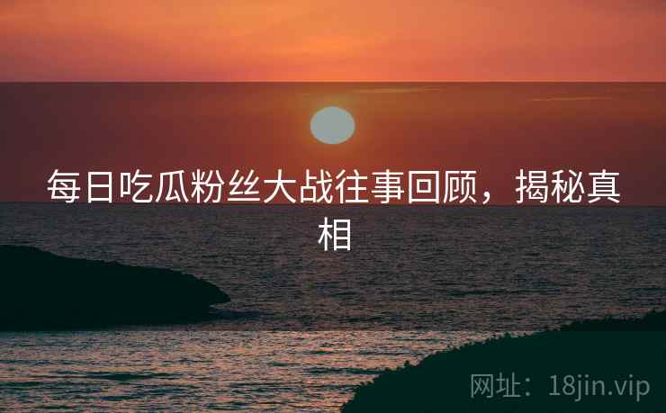 每日吃瓜粉丝大战往事回顾，揭秘真相
