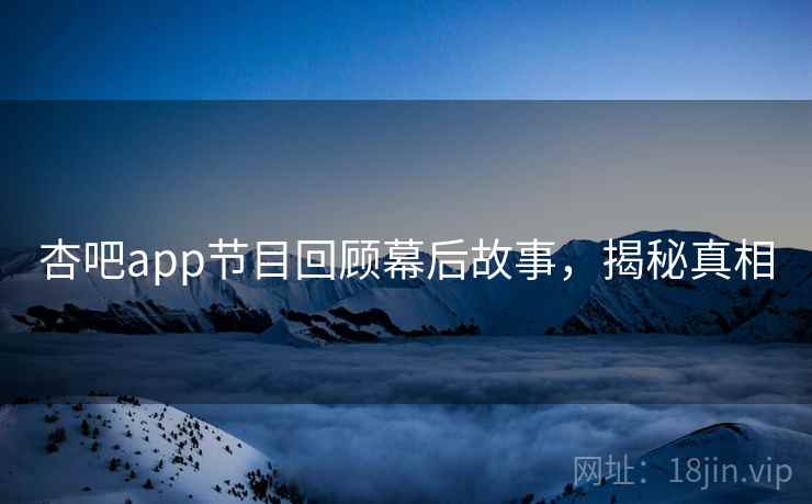 杏吧app节目回顾幕后故事，揭秘真相