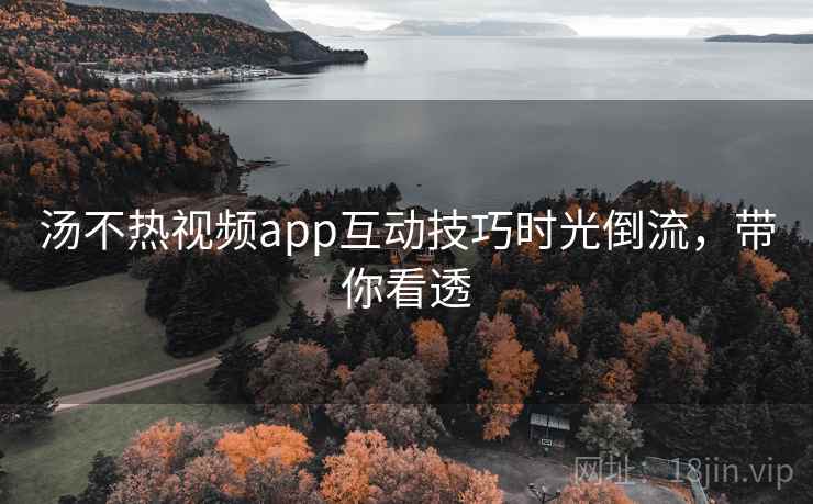 汤不热视频app互动技巧时光倒流，带你看透