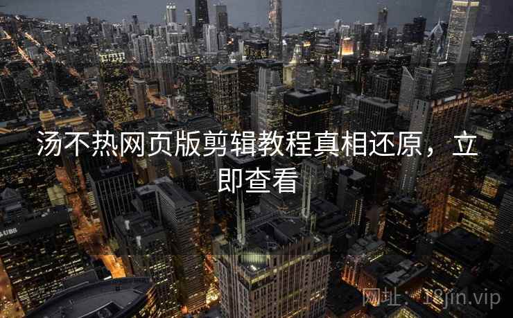 汤不热网页版剪辑教程真相还原，立即查看