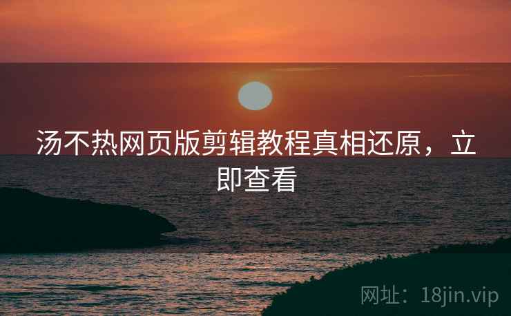 汤不热网页版剪辑教程真相还原，立即查看