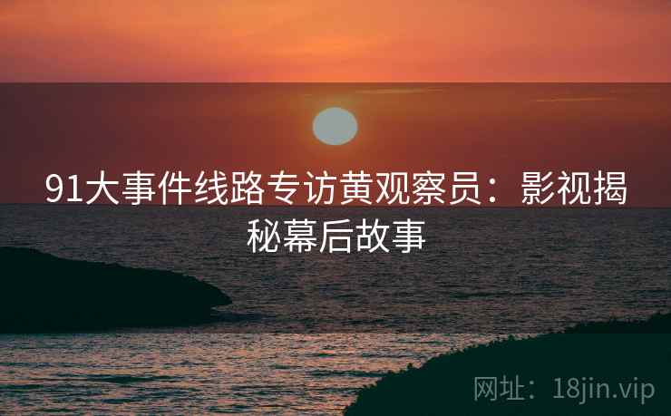 91大事件线路专访黄观察员：影视揭秘幕后故事