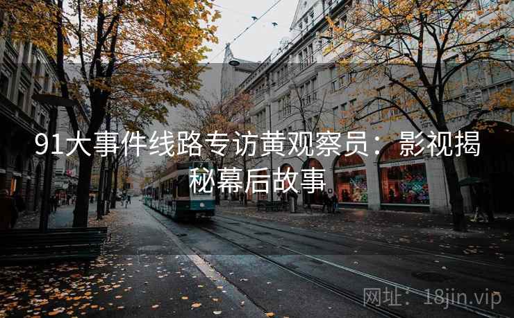 91大事件线路专访黄观察员：影视揭秘幕后故事