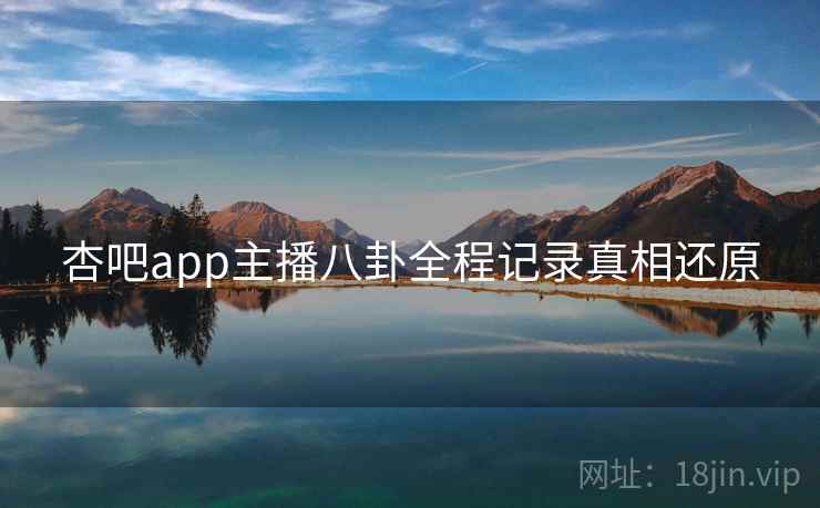 杏吧app主播八卦全程记录真相还原
