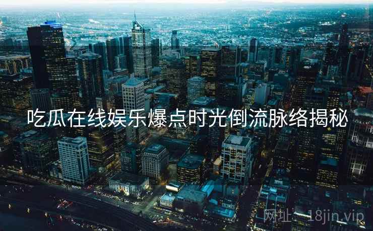 吃瓜在线娱乐爆点时光倒流脉络揭秘