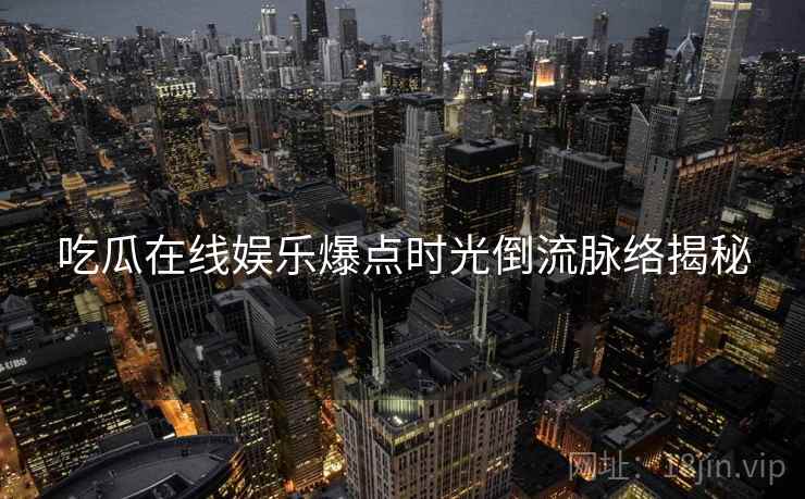 吃瓜在线娱乐爆点时光倒流脉络揭秘