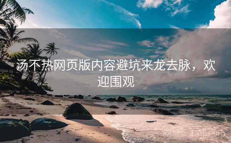 汤不热网页版内容避坑来龙去脉，欢迎围观