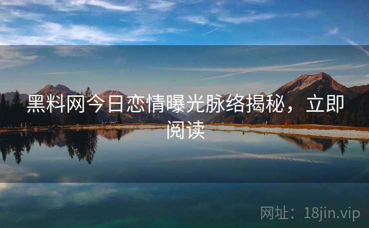 黑料网今日恋情曝光脉络揭秘，立即阅读