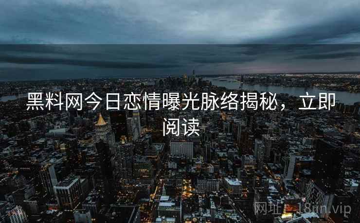 黑料网今日恋情曝光脉络揭秘，立即阅读