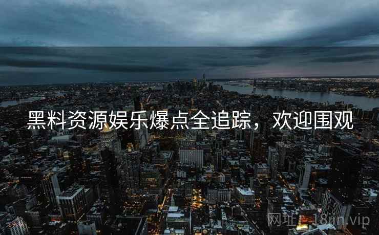 黑料资源娱乐爆点全追踪，欢迎围观