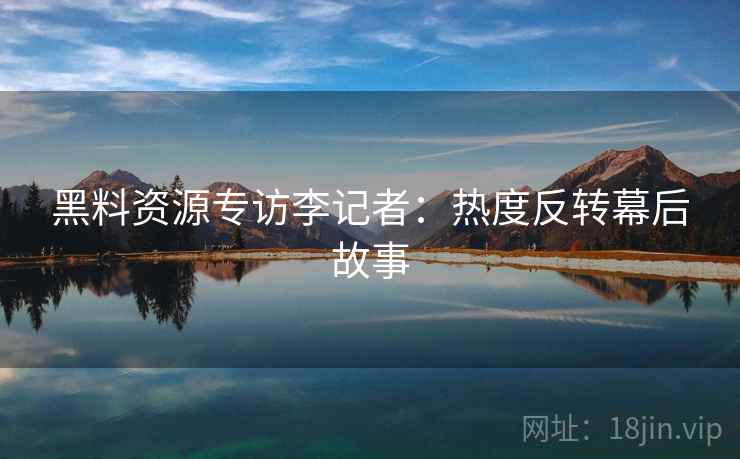 黑料资源专访李记者：热度反转幕后故事