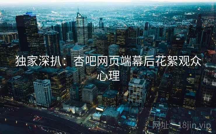 独家深扒：杏吧网页端幕后花絮观众心理