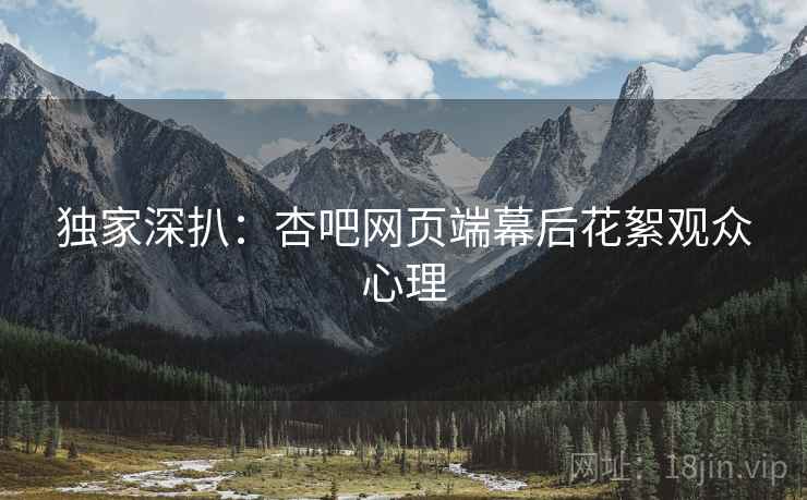独家深扒：杏吧网页端幕后花絮观众心理