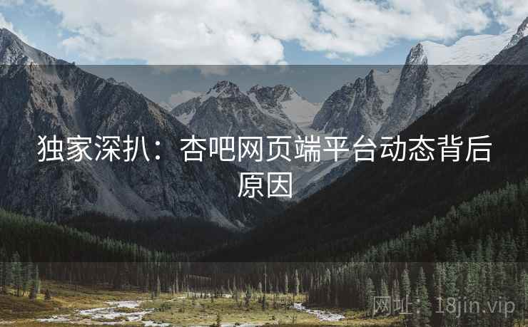 独家深扒：杏吧网页端平台动态背后原因