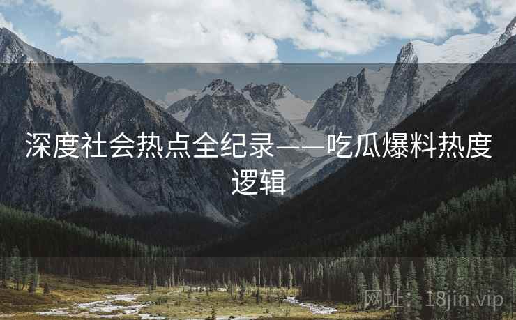 深度社会热点全纪录——吃瓜爆料热度逻辑