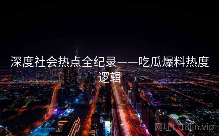 深度社会热点全纪录——吃瓜爆料热度逻辑