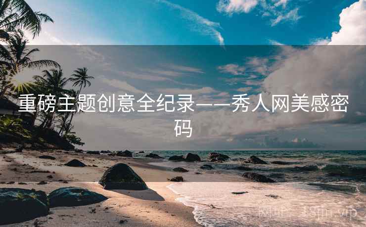 重磅主题创意全纪录——秀人网美感密码