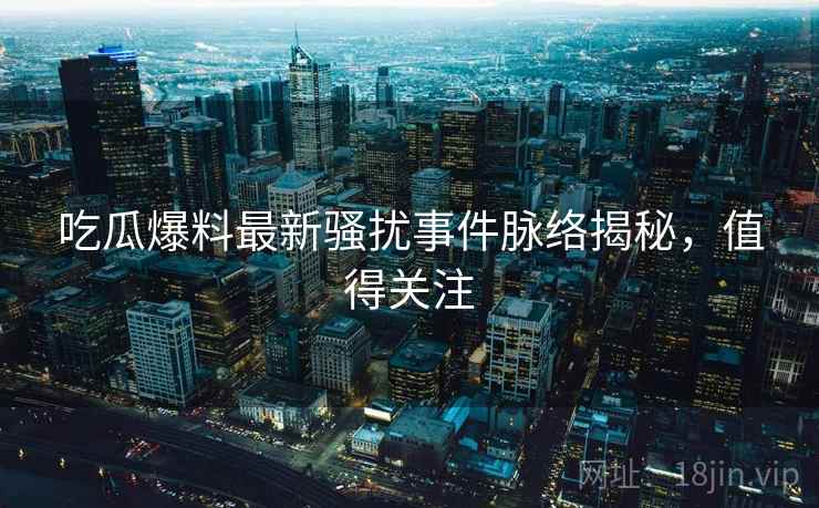吃瓜爆料最新骚扰事件脉络揭秘，值得关注