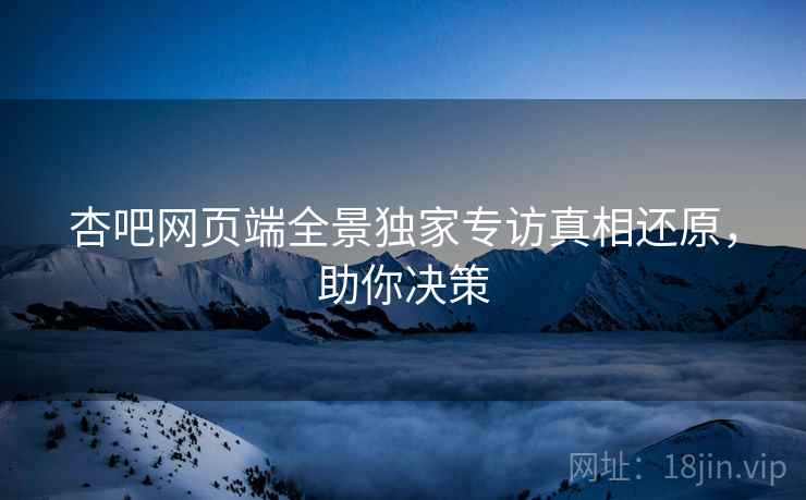 杏吧网页端全景独家专访真相还原，助你决策