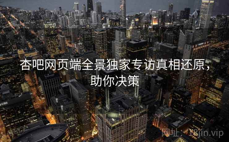 杏吧网页端全景独家专访真相还原，助你决策
