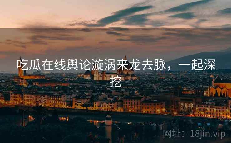 吃瓜在线舆论漩涡来龙去脉，一起深挖