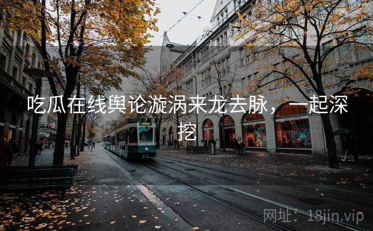 吃瓜在线舆论漩涡来龙去脉，一起深挖