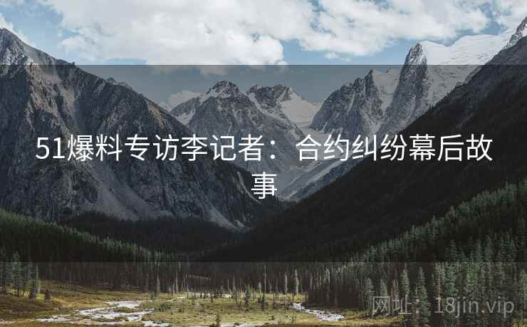 51爆料专访李记者：合约纠纷幕后故事