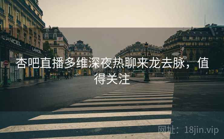 杏吧直播多维深夜热聊来龙去脉，值得关注