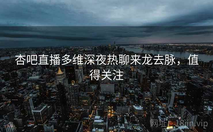 杏吧直播多维深夜热聊来龙去脉，值得关注