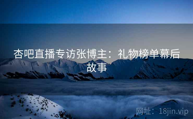 杏吧直播专访张博主：礼物榜单幕后故事