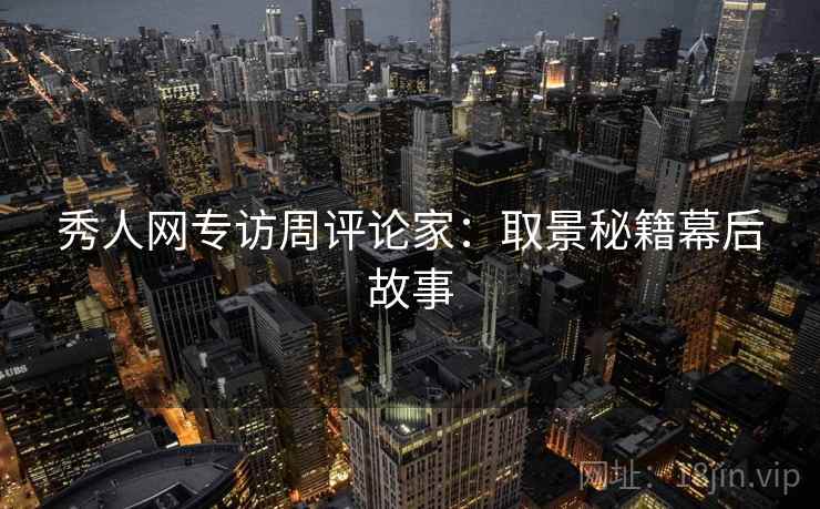 秀人网专访周评论家：取景秘籍幕后故事