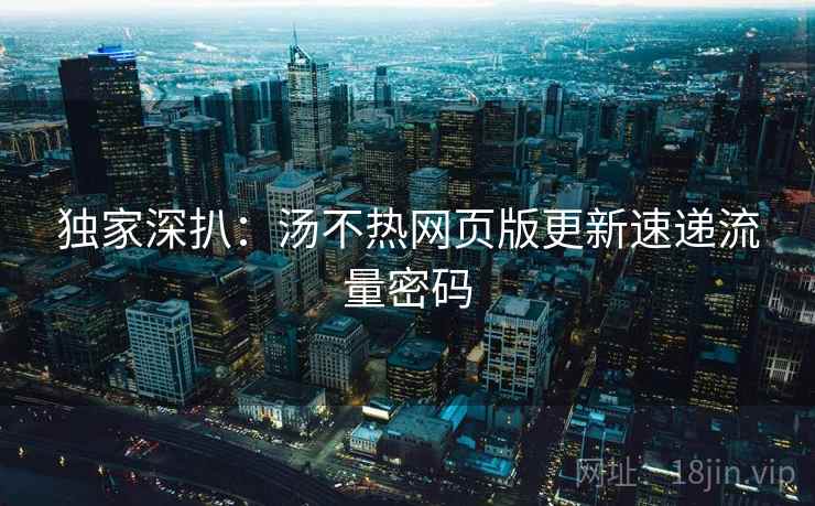 独家深扒：汤不热网页版更新速递流量密码