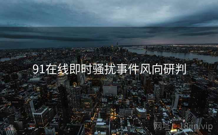 91在线即时骚扰事件风向研判