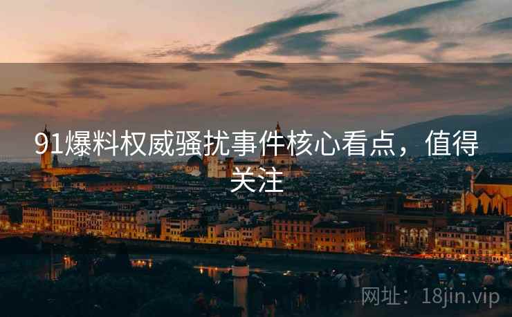 91爆料权威骚扰事件核心看点，值得关注
