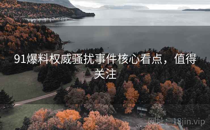 91爆料权威骚扰事件核心看点，值得关注