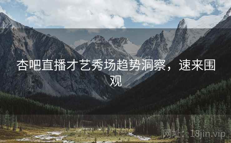 杏吧直播才艺秀场趋势洞察，速来围观