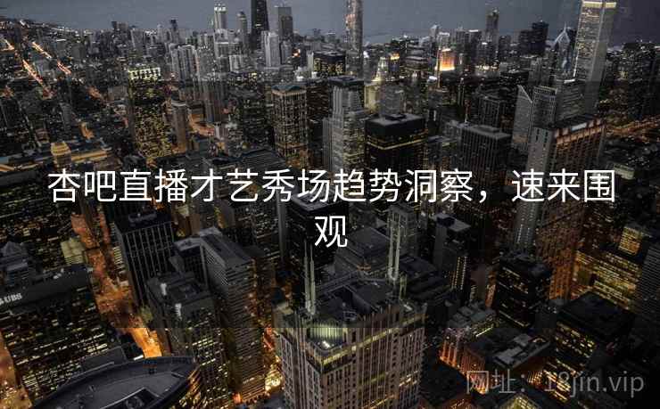 杏吧直播才艺秀场趋势洞察，速来围观